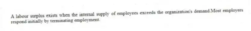 A labour surplus exists when the internal supply of employees exceeds the organization's demand.Most employers respond initially by terminating employment.