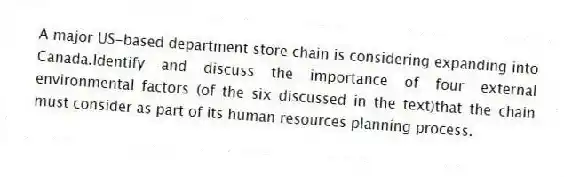 A major US-based department store chain is considering expanding into Canada.Identify and discuss the importance of four external environmental factors (of the six discussed in the text)that the chain must consider as part of its human resources planning process.