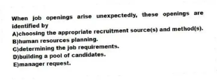 When job openings arise unexpectedly, these openings are identified by
A)choosing the appropriate recruitment source(s) and method(s).
B)human resources planning.
C)determining the job requirements.
D)building a pool of candidates.
E)manager request.