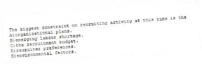 The biggest constraint on recruiting activity at this time is the
A)organizational plans.
B)emerging labour shortage.
C)the recruitment budget.
D)recruiter preferences.
E)environmental factors.