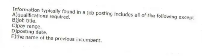 Information typically found in a job posting includes all of the following except
A)qualifications required.
B)job title.
C)pay range.
D)posting date.
E)the name of the previous incumbent.