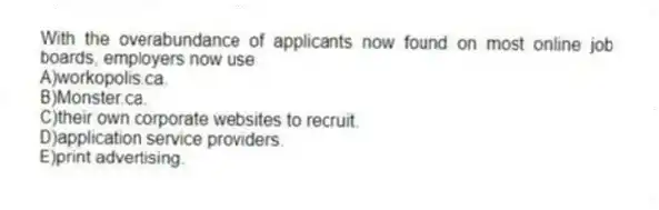 With the overabundance of applicants now found on most online job boards, employers now use
A)workopolis.ca.
B)Monster.ca.
C)their own corporate websites to recruit.
D)application service providers.
E)print advertising.