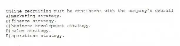 Online recruiting must be consistent with the company's overall
A)marketing strategy.
B)finance strategy.
C)business development strategy.
D)sales strategy.
E)operations strategy.