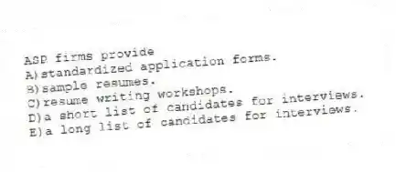 ASP firms provide
A)standardized application forms.
B)sample resumes.
C)resume writing workshops.
D)a short list of candidates for interviews.
E)a long list of candidates for interviews.