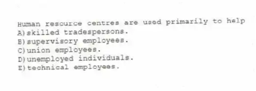 Human resource centres are used primarily to help
A)skilled tradespersons.
B)supervisory employees.
C)union employees.
D)unemployed individuals.
E)technical employees.