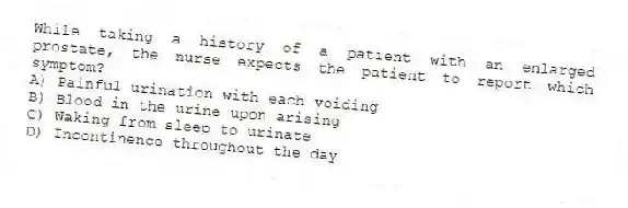 While taking a history of a patient with an enlarged prostate, the nurse expects the patient to report which symptom?
A) Painful urination with each voiding
B) Blood in the urine upon arising
C) Waking from sleep to urinate
D) Incontinence throughout the day