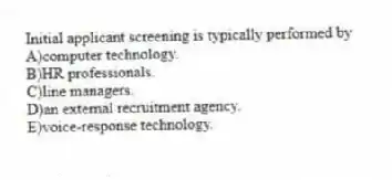 Initial applicant screening is typically performed by
A)computer technology.
B)HR professionals.
C)line managers.
D)an external recruitment agency.
E)voice-response technology.