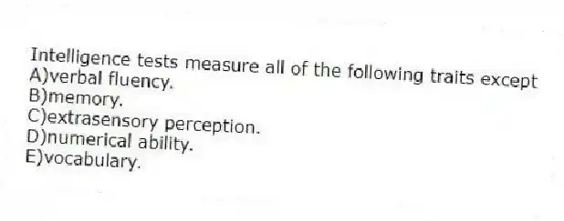 Intelligence tests measure all of the following traits except
A)verbal fluency.
B)memory.
C)extrasensory perception.
D)numerical ability.
E)vocabulary.