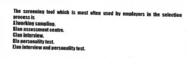 The screening tool which is most often used by employers in the selection process is
A)working sampling.
B)an assessment centre.
C)an interview.
D)a personality test.
E)an interview and personality test.