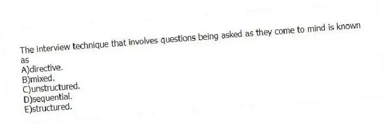 The interview technique that involves questions being asked as they come to mind is known as
A)directive.
B)mixed.
C)unstructured.
D)sequential.
E)structured.