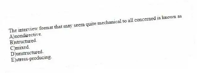 The interview format that may seem quite mechanical to all concerned is known as
A)nondirective.
B)structured.
C)mixed.
D)unstructured.
E)stress-producing.