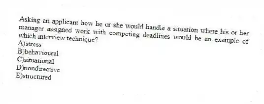 Asking an applicant how he or she would handle a situation where his or her manager assigned work with competing deadlines would be an example of which interview technique?
A)stress
B)behavioural
C)situational
D)nondirective
E)structured