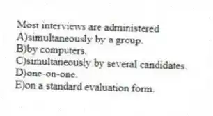 Most interviews are administered
A)simultaneously by a group.
B)by computers.
C)simultaneously by several candidates.
D)one-on-one.
E)on a standard evaluation form.