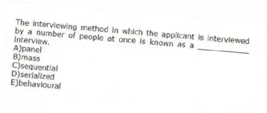 The interviewing method in which the applicant is interviewed by a number of people at once is known as a ___________ interview.
A)panel
B)mass
C)sequential
D)serialized
E)behavioural