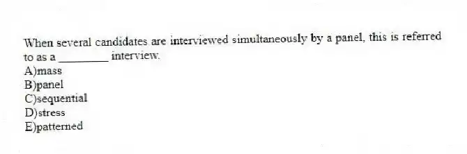 When several candidates are interviewed simultaneously by a panel, this is referred to as a ________ interview.
A)mass
B)panel
C)sequential
D)stress
E)patterned