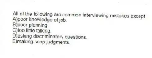 All of the following are common interviewing mistakes except
A)poor knowledge of job.
B)poor planning.
C)too little talking.
D)asking discriminatory questions.
E)making snap judgments.