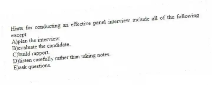 Hints for conducting an effective panel interview include all of the following except
A)plan the interview.
B)evaluate the candidate.
C)build rapport.
D)listen carefully rather than taking notes.
E)ask questions.