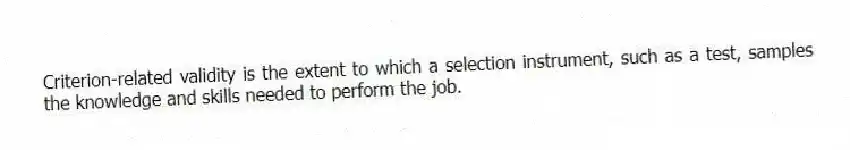 Criterion-related validity is the extent to which a selection instrument, such as a test, samples the knowledge and skills needed to perform the job.