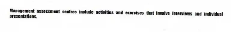 Management assessment centres include activities and exercises that involve interviews and individual presentations.