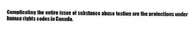 Complicating the entire issue of substance abuse testing are the protections under human rights codes in Canada.