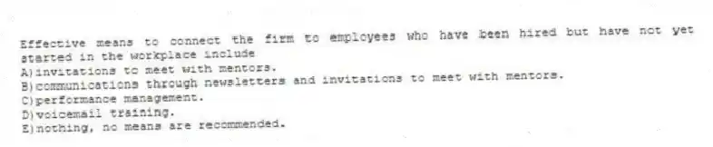 Effective means to connect the firm to employees who have been hired but have not yet started in the workplace include
A)invitations to meet with mentors.
B)communications through newsletters and invitations to meet with mentors.
C)performance management.
D)voicemail training.
E)nothing, no means are recommended.