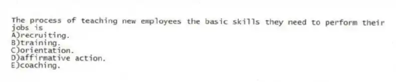The process of teaching new employees the basic skills they need to perform their jobs is
A)recruiting.
B)training.
C)orientation.
D)affirmative action.
E)coaching.