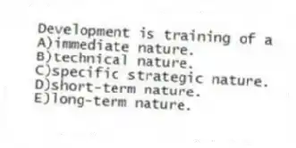 Development is training of a
A)immediate nature.
B)technical nature.
C)specific strategic nature.
D)short-term nature.
E)long-term nature.