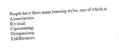 People have three main learning styles, one of which is
A)similarities.
B)visual.
C)presenting.
D)organizing.
E)differences.