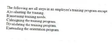 The following are all steps in an employee's training program except
A)evaluating the training.
B)assessing training needs.
C)designing the training program.
D)validating the training program.
E)attending the orientation program.