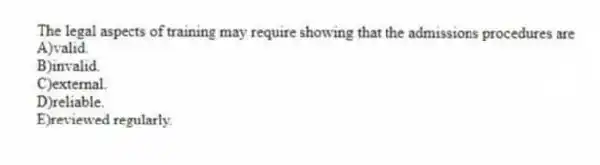 The legal aspects of training may require showing that the admissions procedures are
A)valid.
B)invalid.
C)external.
D)reliable.
E)reviewed regularly.