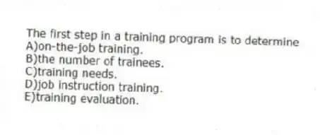 The first step in a training program is to determine
A)on-the-job training.
B)the number of trainees.
C)training needs.
D)job instruction training.
E)training evaluation.