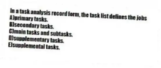 In a task analysis record form, the task list defines the jobs
A)primary tasks.
B)secondary tasks.
C)main tasks and subtasks.
D)supplementary tasks.
E)supplemental tasks.