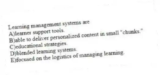 Learning management systems are
A)learner support tools.
B)able to deliver personalized content in small "chunks."
C)educational strategies.
D)blended learning systems.
E)focused on the logistics of managing learning.