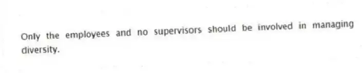 Only the employees and no supervisors should be involved in managing diversity.
