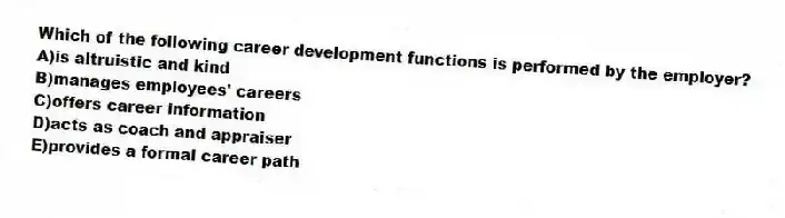 Which of the following career development functions is performed by the employer?
A)is altruistic and kind
B)manages employees' careers
C)offers career information
D)acts as coach and appraiser
E)provides a formal career path
