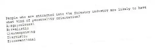 People who are attracted into the forestry industry are likely to have what kind of personality orientation?
A)agricultural
B)realistic
C)enterprising
D)artistic
E)conventional