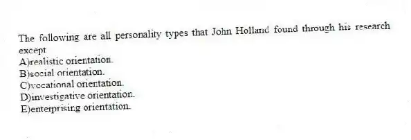 The following are all personality types that John Holland found through his research except
A)realistic orientation.
B)social orientation.
C)vocational orientation.
D)investigative orientation.
E)enterprising orientation.
