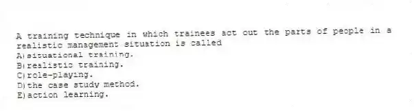 A training technique in which trainees act out the parts of people in a realistic management situation is called
A)situational training.
B)realistic training.
C)role-playing.
D)the case study method.
E)action learning.