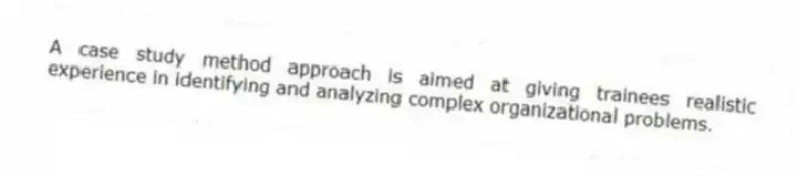 A case study method approach is aimed at giving trainees realistic experience in identifying and analyzing complex organizational problems.