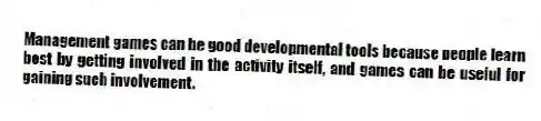 Management games can be good developmental tools because people learn best by getting involved in the activity itself, and games can be useful for gaining such involvement.