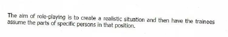 The aim of role-playing is to create a realistic situation and then have the trainees assume the parts of specific persons in that position.