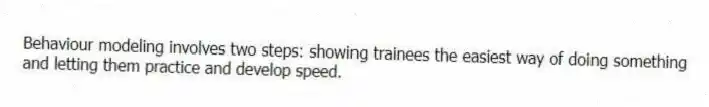 Behaviour modeling involves two steps: showing trainees the easiest way of doing something and letting them practice and develop speed.