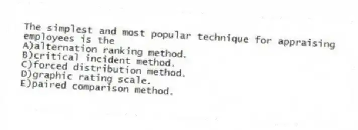 The simplest and most popular technique for appraising employees is the
A)alternation ranking method.
B)critical incident method.
C)forced distribution method.
D)graphic rating scale.
E)paired comparison method.