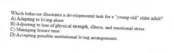 Which behavior illustrates a developmental task for a "young-old" older adult?
A) Adapting to living alone
B) Adjusting to loss of physical strength, illness, and emotional stress
C) Managing leisure time
D) Accepting possible institutional living arrangements