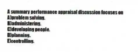 A summary performance appraisal discussion focuses on
A)problem solving.
B)administering.
C)developing people.
D)planning.
E)controlling.