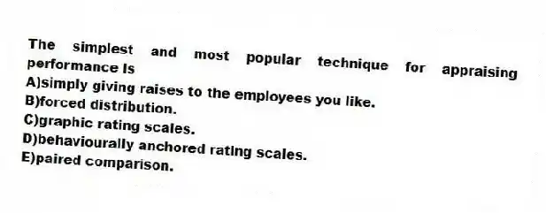 The simplest and most popular technique for appraising performance is
A)simply giving raises to the employees you like.
B)forced distribution.
C)graphic rating scales.
D)behaviourally anchored rating scales.
E)paired comparison.