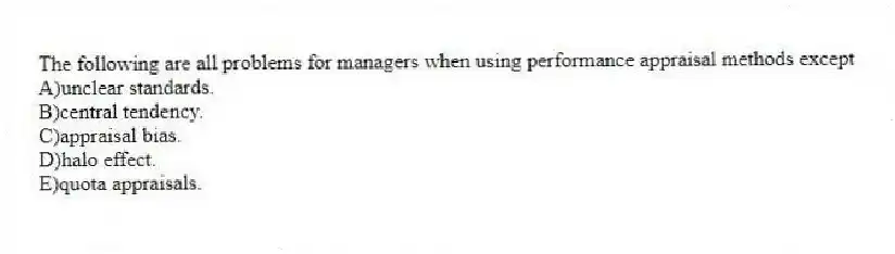 The following are all problems for managers when using performance appraisal methods except
A)unclear standards.
B)central tendency.
C)appraisal bias.
D)halo effect.
E)quota appraisals.