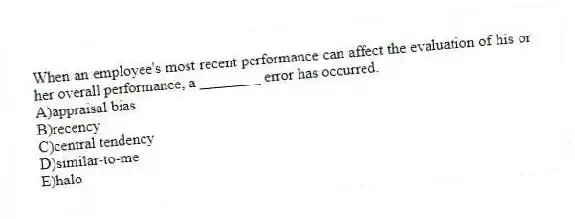 When an employee's most recent performance can affect the evaluation of his or her overall performance, a ________ error has occurred.
A)appraisal bias
B)recency
C)central tendency
D)similar-to-me
E)halo