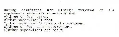 Rating committees are usually composed of the employee's immediate supervisor and
A)three or four peers.
B)that supervisor's boss.
C)that supervisor's boss and a customer.
D)three or four other supervisors.
E)other supervisors and peers.