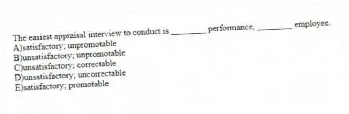 The easiest appraisal interview to conduct is ________ performance, ________ employee.
A)satisfactory; unpromotable
B)unsatisfactory; unpromotable
C)unsatisfactory; correctable
D)unsatisfactory; uncorrectable
E)satisfactory; promotable